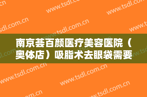 南京荟百颜医疗美容医院（奥体店）吸脂术去眼袋需要多少费用?效果怎么样?