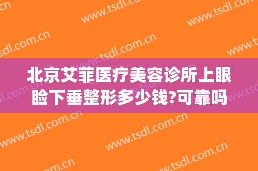 北京艾菲医疗美容诊所上眼睑下垂整形多少钱?可靠吗?(杭州艾菲整形医院怎么样)