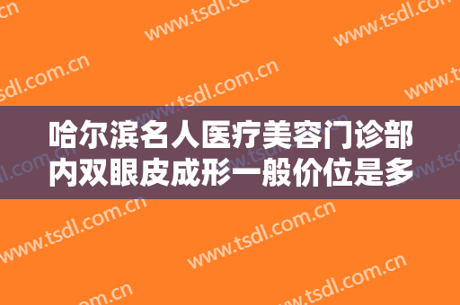 哈尔滨名人医疗美容门诊部内双眼皮成形一般价位是多少费用?好不好?