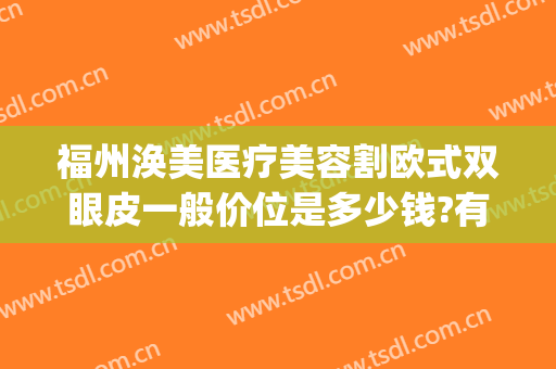 福州涣美医疗美容割欧式双眼皮一般价位是多少钱?有哪些优势?(福州双眼皮手术价格)