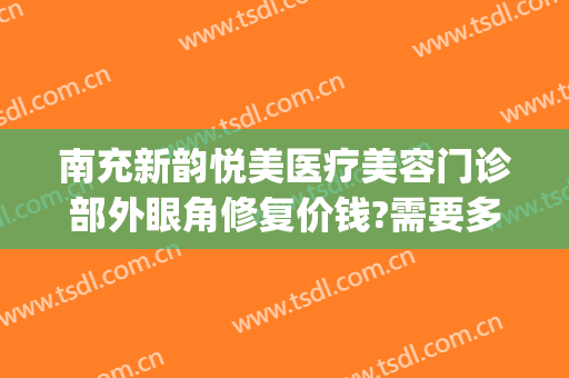 南充新韵悦美医疗美容门诊部外眼角修复价钱?需要多久恢复?(南充新韵悦美整形医院电话)