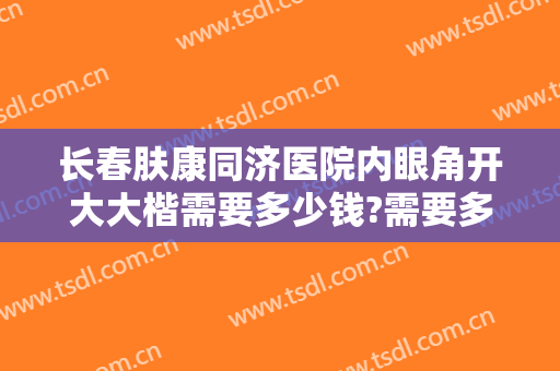 长春肤康同济医院内眼角开大大楷需要多少钱?需要多久恢复?