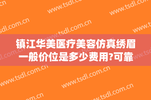 镇江华美医疗美容仿真绣眉一般价位是多少费用?可靠吗?(镇江华美整形美容医院地址)