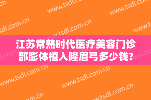 江苏常熟时代医疗美容门诊部膨体植入隆眉弓多少钱?有哪些优势?