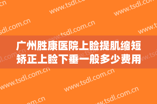 广州胜康医院上睑提肌缩短矫正上睑下垂一般多少费用?好不好?(上睑下垂矫正术费用)