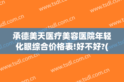 承德美天医疗美容医院年轻化眼综合价格表!好不好?(承德美天整形医院怎么样)