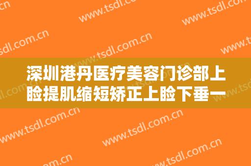 深圳港丹医疗美容门诊部上睑提肌缩短矫正上睑下垂一般价位是多少费用?可靠吗?