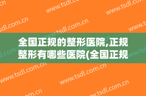 全国正规的整形医院,正规整形有哪些医院(全国正规的整形医院,正规整形有哪些医院呢)