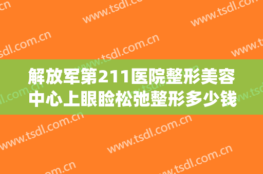 解放军第211医院整形美容中心上眼睑松弛整形多少钱?好不好?(113美容整形医院)