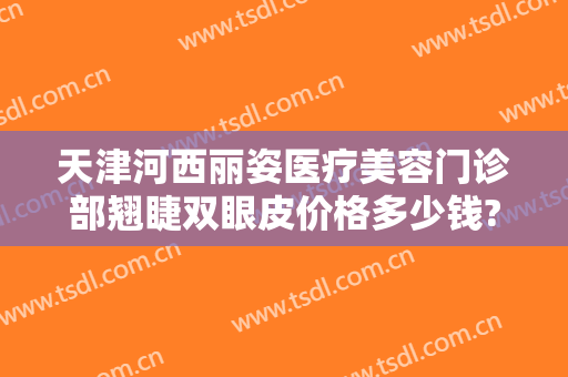 天津河西丽姿医疗美容门诊部翘睫双眼皮价格多少钱?效果怎么样?