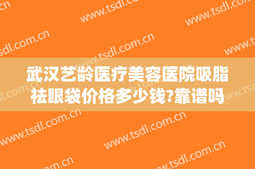武汉艺龄医疗美容医院吸脂祛眼袋价格多少钱?靠谱吗?(武汉激光去眼袋价格)