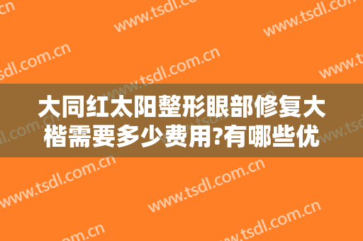 大同红太阳整形眼部修复大楷需要多少费用?有哪些优势?