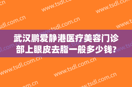 武汉鹏爱静港医疗美容门诊部上眼皮去脂一般多少钱?需要多久恢复?(上海医美去眼袋多少钱)