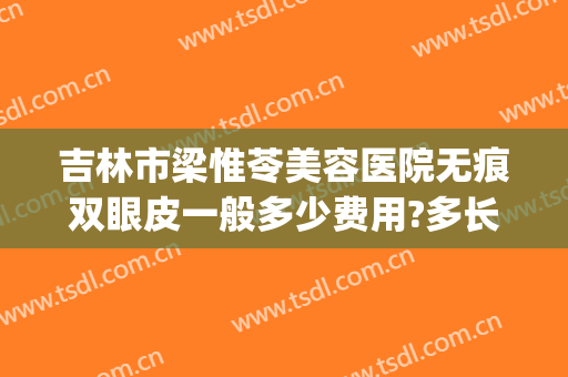 吉林市梁惟苓美容医院无痕双眼皮一般多少费用?多长时间恢复?(吉林市梁惟苓美容医院电话)