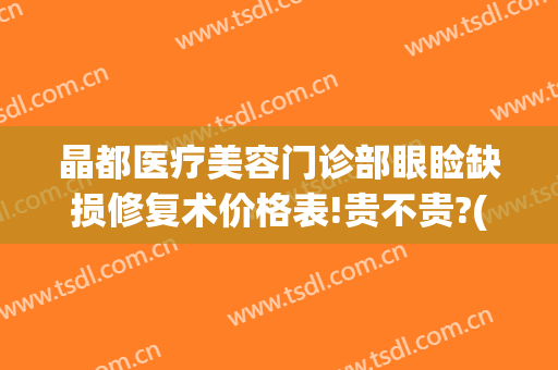 晶都医疗美容门诊部眼睑缺损修复术价格表!贵不贵?(成都晶都医疗地址)