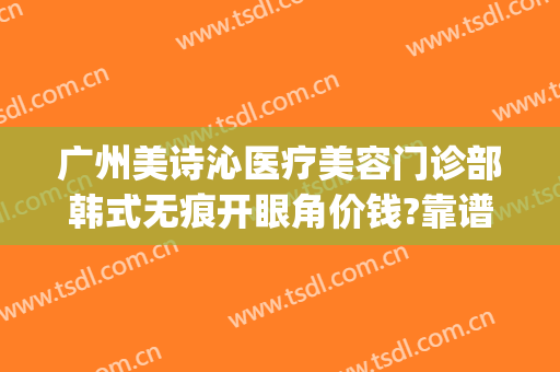 广州美诗沁医疗美容门诊部韩式无痕开眼角价钱?靠谱吗?(美诗沁医疗美容在哪里)