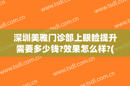 深圳美雅门诊部上眼睑提升需要多少钱?效果怎么样?(深圳眼睑下垂手术要多少钱)