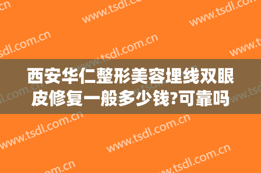 西安华仁整形美容埋线双眼皮修复一般多少钱?可靠吗?(西安做埋线双眼皮大概多少钱)