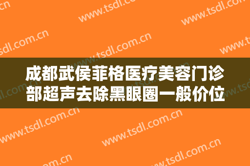 成都武侯菲格医疗美容门诊部超声去除黑眼圈一般价位是多少?有哪些优势?
