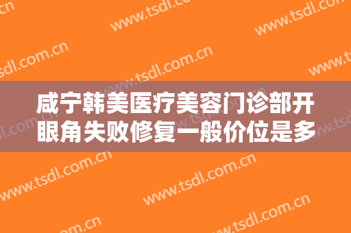 咸宁韩美医疗美容门诊部开眼角失败修复一般价位是多少钱?多长时间恢复?