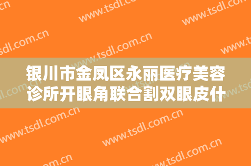 银川市金凤区永丽医疗美容诊所开眼角联合割双眼皮什么价格?怎么样?