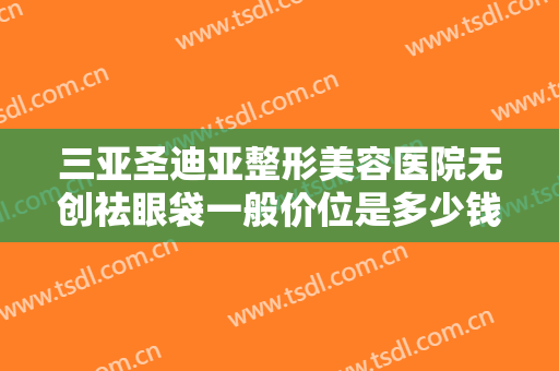 三亚圣迪亚整形美容医院无创祛眼袋一般价位是多少钱?效果怎么样?