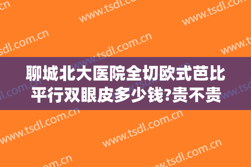 聊城北大医院全切欧式芭比平行双眼皮多少钱?贵不贵?(聊城市人民医院割双眼皮价格)