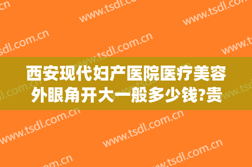 西安现代妇产医院医疗美容外眼角开大一般多少钱?贵不贵?(医院做开眼角大概多少钱)