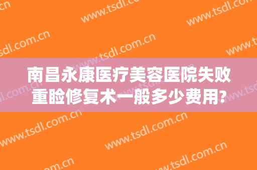 南昌永康医疗美容医院失败重睑修复术一般多少费用?有哪些优势?(南昌永康医疗美容医院怎么样)