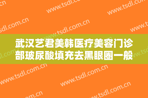 武汉艺君美韩医疗美容门诊部玻尿酸填充去黑眼圈一般价位是多少?靠谱吗?