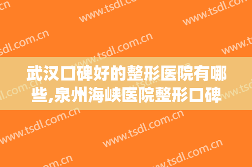 武汉口碑好的整形医院有哪些,泉州海峡医院整形口碑如何(深圳口碑比较好的整形医院)