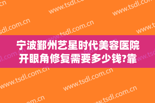 宁波鄞州艺星时代美容医院开眼角修复需要多少钱?靠谱吗?(宁波艺星整形美容医院怎么样)