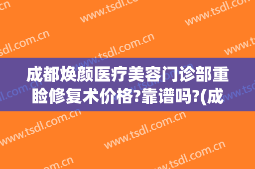 成都焕颜医疗美容门诊部重睑修复术价格?靠谱吗?(成都驻颜整形美容医院怎么样)