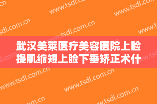 武汉美莱医疗美容医院上睑提肌缩短上睑下垂矫正术什么价格?靠谱吗?