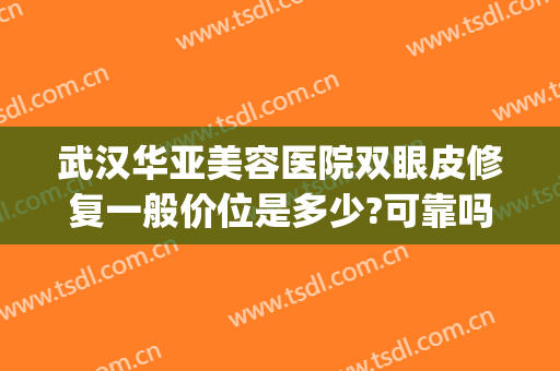 武汉华亚美容医院双眼皮修复一般价位是多少?可靠吗?(武汉华亚美容整形医院地址)
