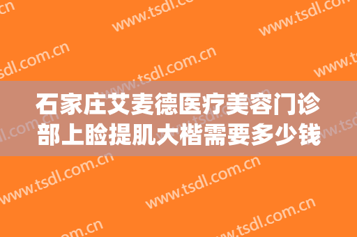 石家庄艾麦德医疗美容门诊部上睑提肌大楷需要多少钱?可靠吗?(石家庄艾麦德医疗美容口碑好吗)