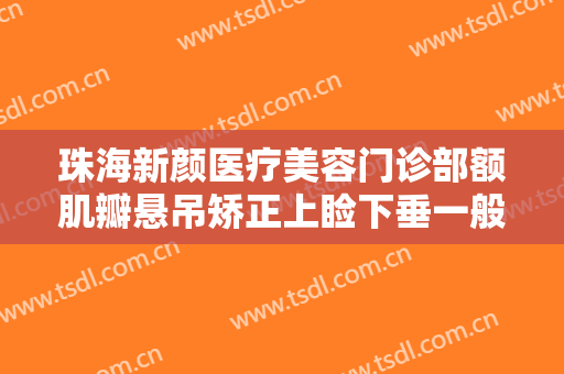 珠海新颜医疗美容门诊部额肌瓣悬吊矫正上睑下垂一般多少钱?好不好?