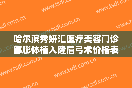 哈尔滨秀妍汇医疗美容门诊部膨体植入隆眉弓术价格表!效果怎么样?