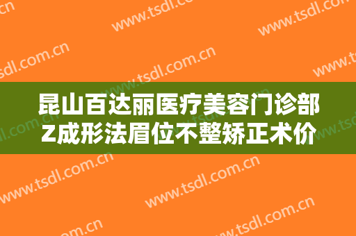 昆山百达丽医疗美容门诊部Z成形法眉位不整矫正术价格多少钱?有哪些优势?