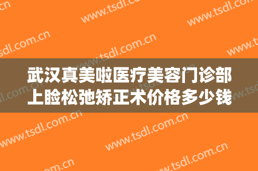 武汉真美啦医疗美容门诊部上睑松弛矫正术价格多少钱?有哪些优势?(武汉真美啦整形)