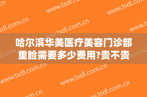 哈尔滨华美医疗美容门诊部重睑需要多少费用?贵不贵?(哈尔滨那样美医疗美容)