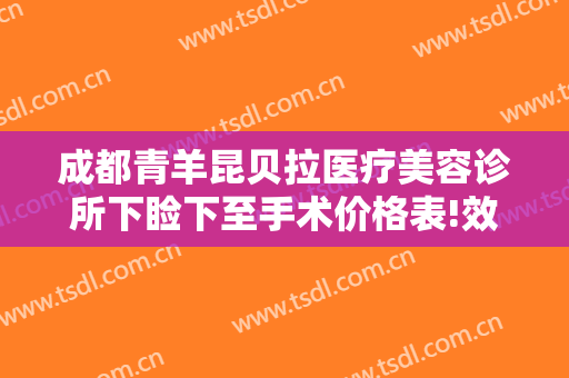 成都青羊昆贝拉医疗美容诊所下睑下至手术价格表!效果怎么样?