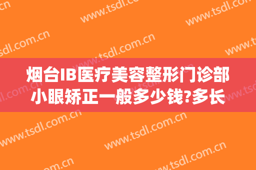 烟台IB医疗美容整形门诊部小眼矫正一般多少钱?多长时间恢复?(烟台ib整形医院在哪里)