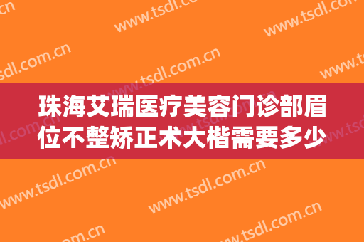 珠海艾瑞医疗美容门诊部眉位不整矫正术大楷需要多少钱?可靠吗?(珠海艾瑞整形医院怎么样)
