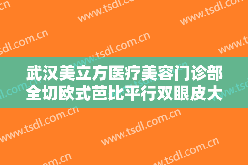 武汉美立方医疗美容门诊部全切欧式芭比平行双眼皮大楷需要多少钱?效果怎么样?