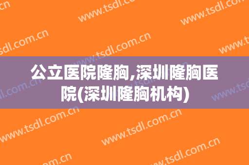 公立医院隆胸,深圳隆胸医院(深圳隆胸机构)