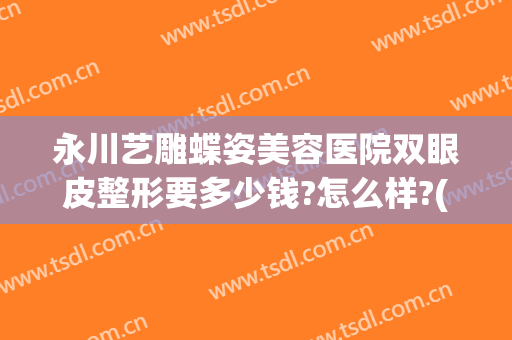永川艺雕蝶姿美容医院双眼皮整形要多少钱?怎么样?(重庆永川艺雕蝶姿美容医院有限责任公司)
