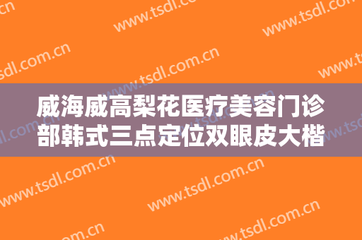 威海威高梨花医疗美容门诊部韩式三点定位双眼皮大楷需要多少费用?有哪些优势?