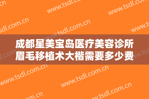 成都星美宝岛医疗美容诊所眉毛移植术大楷需要多少费用?需要多久恢复?