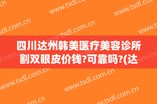 四川达州韩美医疗美容诊所割双眼皮价钱?可靠吗?(达州割双眼皮多少钱)